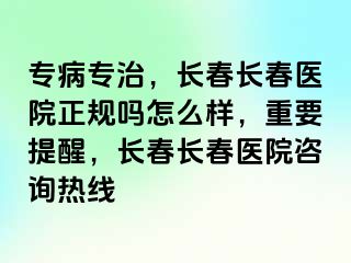 专病专治，长春长春医院正规吗怎么样，重要提醒，长春长春医院咨询热线