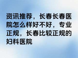 资讯推荐，长春长春医院怎么样好不好，专业正规，长春比较正规的妇科医院