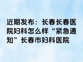 近期发布：长春长春医院妇科怎么样“紧急通知”长春市妇科医院