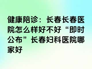 健康陪诊：长春长春医院怎么样好不好“即时公布”长春妇科医院哪家好