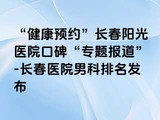 “健康预约”长春阳光医院口碑“专题报道”-长春医院男科排名发布