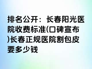 排名公开：长春阳光医院收费标准(口碑宣布)长春正规医院割包皮要多少钱