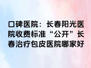 口碑医院：长春阳光医院收费标准“公开”长春治疗包皮医院哪家好