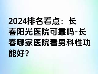 2024排名看点：长春阳光医院可靠吗-长春哪家医院看男科性功能好？