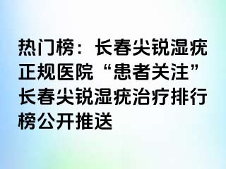 热门榜：长春尖锐湿疣正规医院“患者关注”长春尖锐湿疣治疗排行榜公开推送