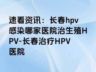 速看资讯：长春hpv感染哪家医院治生殖HPV-长春治疗HPV医院