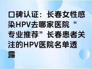 口碑认证：长春女性感染HPV去哪家医院“专业推荐”长春患者关注的HPV医院名单透露