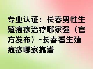 专业认证：长春男性生殖疱疹治疗哪家强（官方发布）-长春看生殖疱疹哪家靠谱