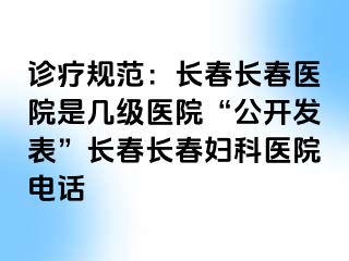 诊疗规范：长春长春医院是几级医院“公开发表”长春长春妇科医院电话