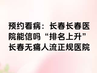 预约看病：长春长春医院能信吗“排名上升”长春无痛人流正规医院