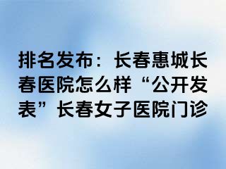 排名发布：长春惠城长春医院怎么样“公开发表”长春女子医院门诊