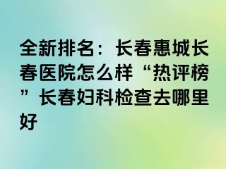 全新排名：长春惠城长春医院怎么样“热评榜”长春妇科检查去哪里好