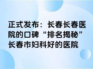 正式发布：长春长春医院的口碑“排名揭秘”长春市妇科好的医院