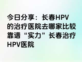 今日分享：长春HPV的治疗医院去哪家比较靠谱“实力”长春治疗HPV医院