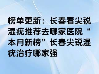 榜单更新：长春看尖锐湿疣推荐去哪家医院“本月新榜”长春尖锐湿疣治疗哪家强