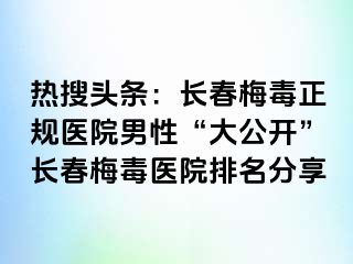 热搜头条：长春梅毒正规医院男性“大公开”长春梅毒医院排名分享