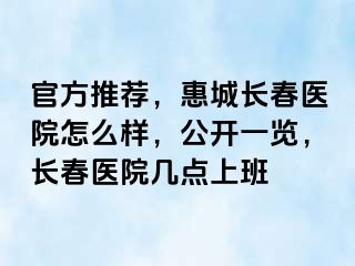 官方推荐，惠城长春医院怎么样，公开一览，长春医院几点上班