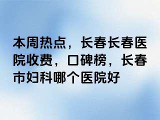 本周热点，长春长春医院收费，口碑榜，长春市妇科哪个医院好