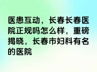 医患互动，长春长春医院正规吗怎么样，重磅揭晓，长春市妇科有名的医院