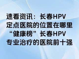 速看资讯：长春HPV定点医院的位置在哪里“健康榜”长春HPV专业治疗的医院前十强