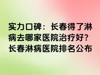 实力口碑：长春得了淋病去哪家医院治疗好？长春淋病医院排名公布