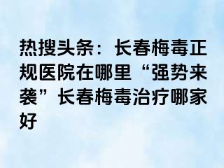 热搜头条：长春梅毒正规医院在哪里“强势来袭”长春梅毒治疗哪家好