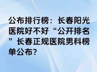 公布排行榜：长春阳光医院好不好“公开排名”长春正规医院男科榜单公布？