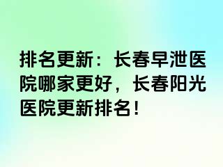 排名更新：长春早泄医院哪家更好，长春阳光医院更新排名！