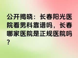 公开揭晓：长春阳光医院看男科靠谱吗，长春哪家医院是正规医院吗？