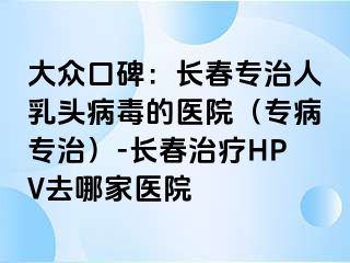 大众口碑：长春专治人乳头病毒的医院（专病专治）-长春治疗HPV去哪家医院