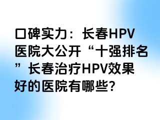 口碑实力：长春HPV医院大公开“十强排名”长春治疗HPV效果好的医院有哪些？