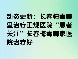 动态更新：长春梅毒哪里治疗正规医院“患者关注”长春梅毒哪家医院治疗好