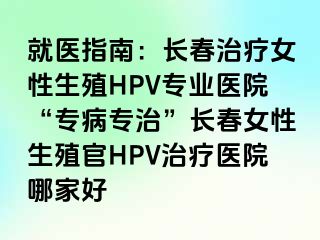 就医指南：长春治疗女性生殖HPV专业医院“专病专治”长春女性生殖官HPV治疗医院哪家好