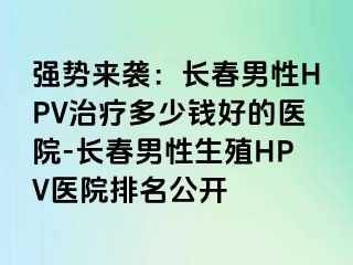 强势来袭：长春男性HPV治疗多少钱好的医院-长春男性生殖HPV医院排名公开