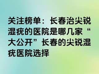 关注榜单：长春治尖锐湿疣的医院是哪几家“大公开”长春的尖锐湿疣医院选择