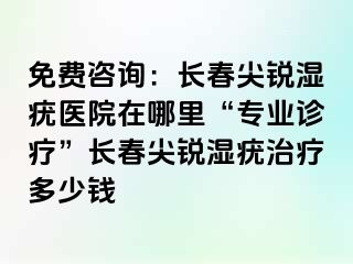 免费咨询：长春尖锐湿疣医院在哪里“专业诊疗”长春尖锐湿疣治疗多少钱