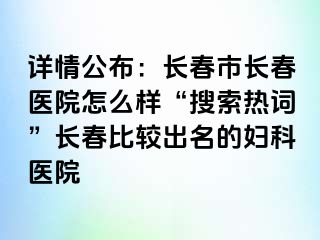 详情公布：长春市长春医院怎么样“搜索热词”长春比较出名的妇科医院