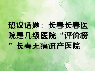 热议话题：长春长春医院是几级医院“评价榜”长春无痛流产医院