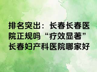 排名突出：长春长春医院正规吗“疗效显著”长春妇产科医院哪家好