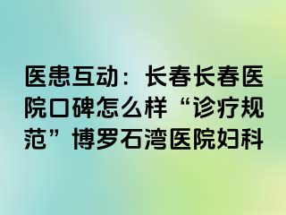 医患互动：长春长春医院口碑怎么样“诊疗规范”博罗石湾医院妇科