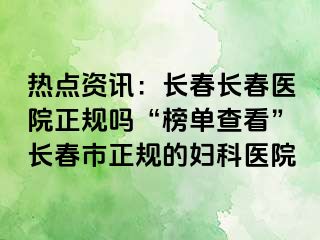 热点资讯：长春长春医院正规吗“榜单查看”长春市正规的妇科医院