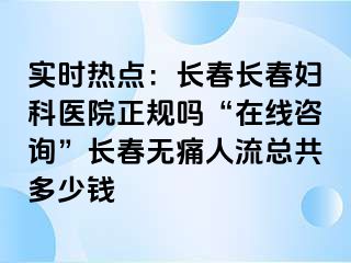 实时热点：长春长春妇科医院正规吗“在线咨询”长春无痛人流总共多少钱