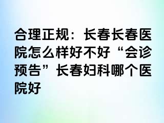 合理正规：长春长春医院怎么样好不好“会诊预告”长春妇科哪个医院好