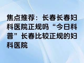 焦点推荐：长春长春妇科医院正规吗“今日科普”长春比较正规的妇科医院