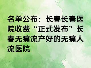 名单公布：长春长春医院收费“正式发布”长春无痛流产好的无痛人流医院