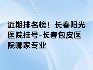 近期排名榜！长春阳光医院挂号-长春包皮医院哪家专业