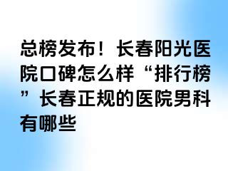 总榜发布！长春阳光医院口碑怎么样“排行榜”长春正规的医院男科有哪些