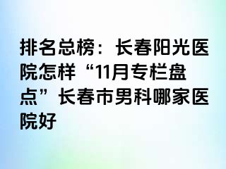 排名总榜：长春阳光医院怎样“11月专栏盘点”长春市男科哪家医院好