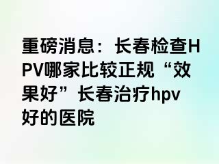 重磅消息：长春检查HPV哪家比较正规“效果好”长春治疗hpv好的医院