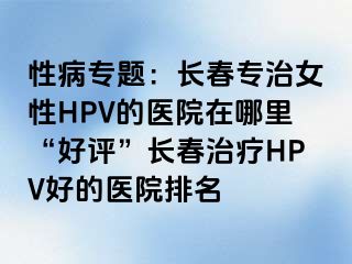 性病专题：长春专治女性HPV的医院在哪里“好评”长春治疗HPV好的医院排名